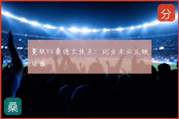 曼联vs桑德兰焦点：比分未必反映场面