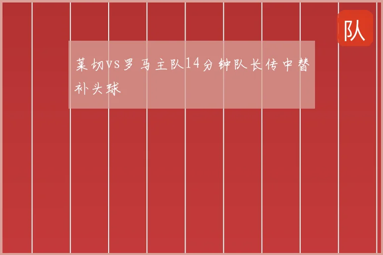 莱切vs罗马主队14分钟队长传中替补头球