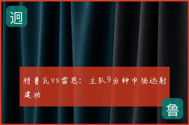 特鲁瓦vs雷恩：主队9分钟中场远射建功