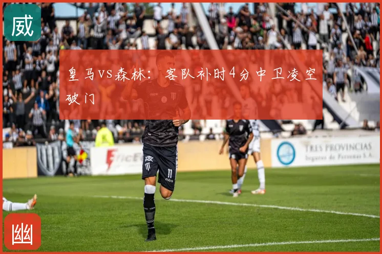 皇马vs森林：客队补时4分中卫凌空破门