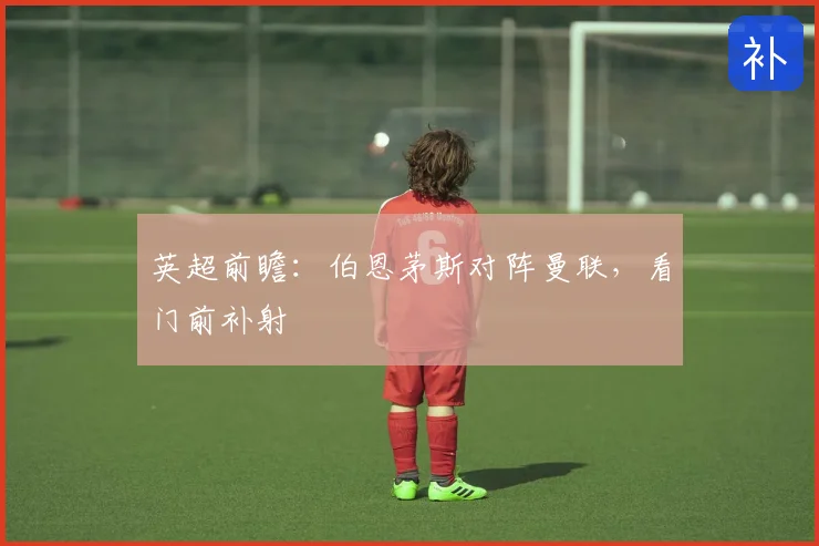 英超前瞻：伯恩茅斯对阵曼联，看门前补射